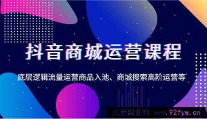 抖音商城运营课程，底层逻辑流量运营商品入池、商城搜索高阶运营等-就爱副业网