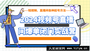 2024视频号直播间爆单闭门实战营，教你如何做视频号，短视频、直播间各种起号方法-就爱副业网