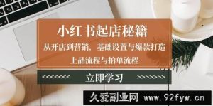 （13912期）小红书起店秘籍：从开店到营销，基础设置与爆款打造、上品流程与拍单流程-就爱副业网