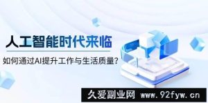 （13930期）人工智能时代来临，如何通过AI提升工作与生活质量？-就爱副业网