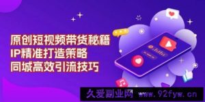 原创短视频带货秘籍，IP精准打造策略，同城高效引流技巧-就爱副业网