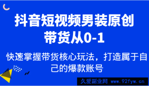 抖音短视频男装原创带货从0-1，快速掌握带货核心玩法，打造属于自己的爆款账号-就爱副业网