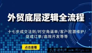 外贸底层逻辑全流程：十七步成交法则/时空角逼单/客户挖潜维护/促成订单/高效开发等等-就爱副业网