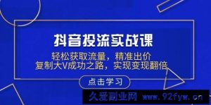 抖音投流实战课，轻松获取流量，精准出价，复制大V成功之路，实现变现翻倍-就爱副业网