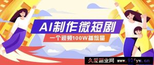 AI制作微短剧实操教程，今年最大风口一个视频100W播放量，附详细实操+变现计划-就爱副业网