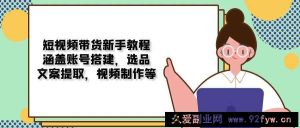 短视频带货新手教程：涵盖账号搭建，选品，文案提取，视频制作等-就爱副业网