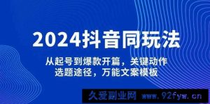 2024抖音同玩法，从起号到爆款开篇，关键动作，选题途径，万能文案模板-就爱副业网