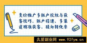 竞价推广多账户投放与获客技巧，账户搭建，多渠道精准获客，提升转化率-就爱副业网