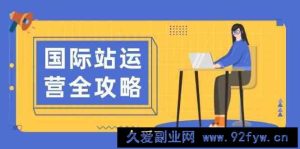 国际站运营全攻略：涵盖日常运营到数据分析，助力打造高效运营思路-就爱副业网