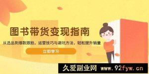 （13985期）图书带货变现指南，从选品到爆款跟拍，运营技巧与避坑方法，轻松提升销量-就爱副业网