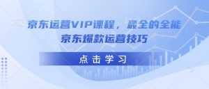 京东运营VIP课程，最全的全能京东爆款运营技巧-就爱副业网