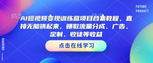 AI短视频变现训练营项目合集教程，直接无脑搞起来，赚取流量分成、广告、定制、收徒等收益-就爱副业网