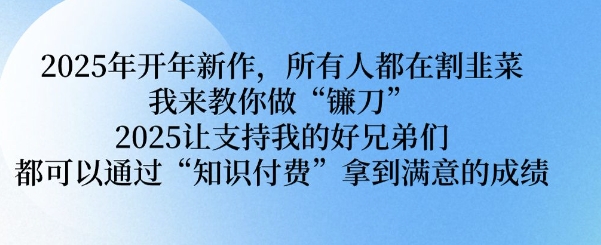 久爱副业网,网赚项目,网赚论坛博客网分享2025年开年新作，所有人都在割韭菜，我来教你做“镰刀” 2025让支持我的好兄弟们都可以通过“知识付费”拿到满意的成绩【揭秘】