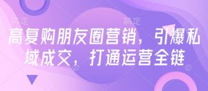 高复购朋友圈营销，引爆私域成交，打通运营全链-就爱副业网