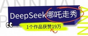 DeepSeek做抖音爆火的AI哪吒走秀视频，1个作品获赞19万+，我教你怎么做-就爱副业网