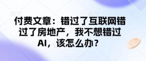 付费文章：错过了互联网错过了房地产，我不想错过AI，该怎么办？-就爱副业网