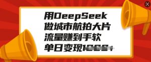 用DeepSeek做城市航拍大片，流量赚到手软，单日变现多张-就爱副业网