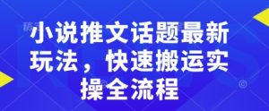 小说推文话题最新玩法，快速搬运实操全流程-就爱副业网