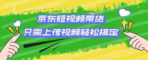 京东短视频带货，只需上传视频就搞定，小白轻松上手【揭秘】-就爱副业网