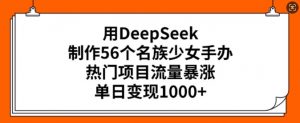 用DeepSeek制作56个名族少女手办，热门项目流量暴涨，单日变现多张-就爱副业网