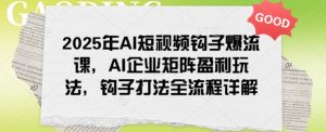 2025年AI短视频钩子爆流课，AI企业矩阵盈利玩法，钩子打法全流程详解-就爱副业网