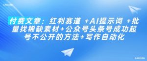 付费文章：红利赛道 +AI提示词 +批量找稀缺素材+公众号头条号成功起号不公开的方法+写作自动化-就爱副业网