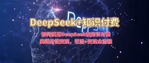 如何使用DeepSeek在知识付费赛道价值变现，引流+变现全流程-就爱副业网