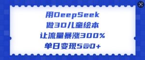 用DeepSeek做3D儿童绘本，让流量暴涨300%，单日变现多张-就爱副业网