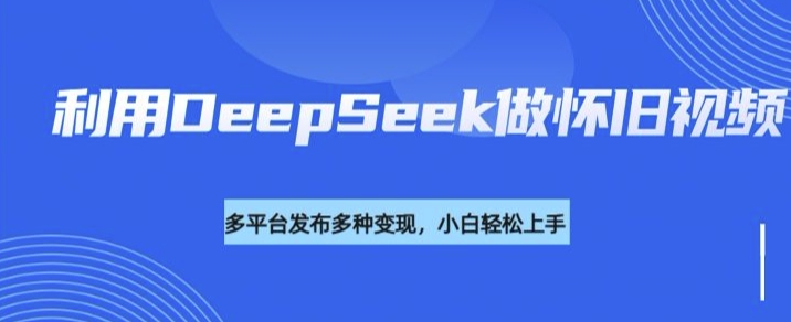 久爱副业网,网赚项目,网赚论坛博客网分享利用DeepSeek做怀旧视频，流量号多渠道变现能力强