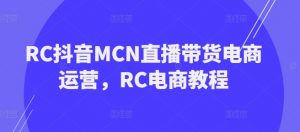 RC抖音MCN直播带货电商运营，RC电商教程-就爱副业网