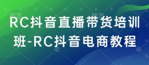 RC抖音直播带货培训班-RC抖音电商教程-就爱副业网