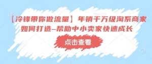 【冷锋带你做流量】年销千万级淘系商家如何打造–帮助中小卖家快速成长-就爱副业网