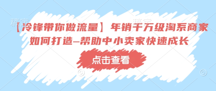 久爱副业网,网赚项目,网赚论坛博客网分享【冷锋带你做流量】年销千万级淘系商家如何打造–帮助中小卖家快速成长