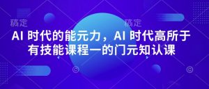 AI 时代的‮能元‬力，AI 时代高‮所于‬有技能课程‮一的‬门元‮知认‬课-就爱副业网