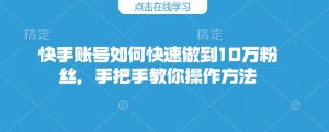 快手账号如何快速做到10万粉丝，手把手教你操作方法-就爱副业网