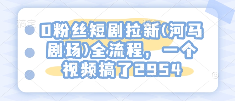 久爱副业网,网赚项目,网赚论坛博客网分享0粉丝短剧拉新(河马剧场)全流程，一个视频搞了2954