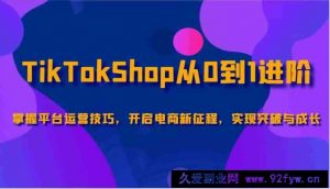 TikTokShop从0到1进阶，掌握平台运营技巧，开启电商新征程，实现突破与成长-就爱副业网