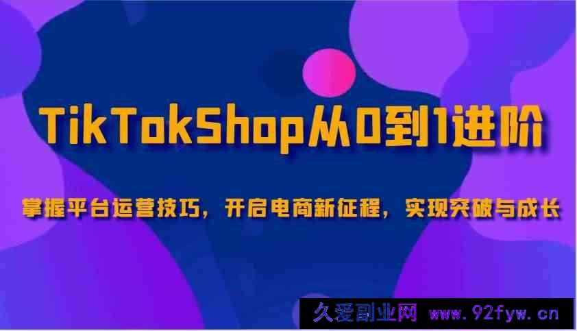 图片[1]-TikTokShop从0到1进阶，掌握平台运营技巧，开启电商新征程，实现突破与成长-就爱副业网