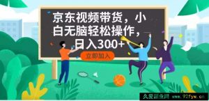 （14035期）京东短视频带货，小白无脑操作，每天五分钟，轻松日入300+-就爱副业网