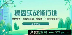 （14037期）操盘实战修行地：包括销售、短视频培训、AI操作，打造专业操盘手-就爱副业网