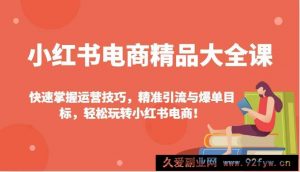 小红书电商精品大全课：快速掌握运营技巧，精准引流与爆单目标，轻松玩转小红书电商！-就爱副业网