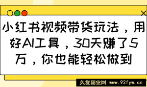 小红书视频带货玩法，用好AI工具，30天赚了5万，你也能轻松做到-就爱副业网