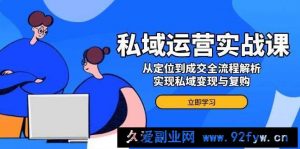 私域运营实战课，从定位到成交全流程解析，实现私域变现与复购-就爱副业网