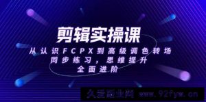 （14078期）剪辑实操课，从认识FCPX到高级调色转场，同步练习，思维提升，全面进阶-就爱副业网