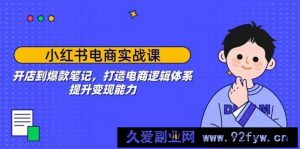 小红书电商实战课：开店到爆款笔记，打造电商逻辑体系，提升变现能力-就爱副业网