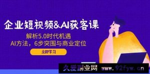 企业短视频&amp;AI获客课：解析5.0时代机遇，AI方法，6步突围与商业定位-就爱副业网