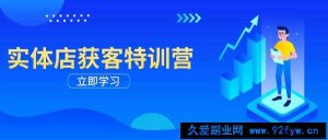 实体店获客特训营：从剪辑发布到运营引导，揭秘实体企业线上获客全攻略-就爱副业网