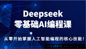 Deepseek零基础AI编程课，从零开始掌握人工智能编程的核心技能！-就爱副业网