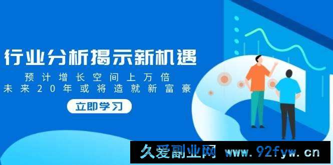 图片[1]-（14176期）行业分析揭示新机遇，预计增长空间上万倍，未来20年或将造就新富豪-就爱副业网