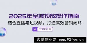 2025年全域投放操作指南，结合直播与短视频，打造高效营销闭环-就爱副业网